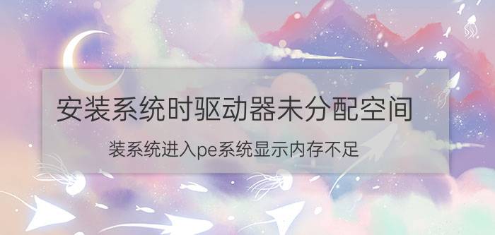 安装系统时驱动器未分配空间 装系统进入pe系统显示内存不足？